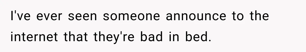 I've ever seen someone announce to the internet that they're bad in bed.