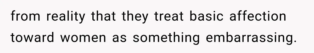 from reality that they treat basic affection toward women as something embarrassing.