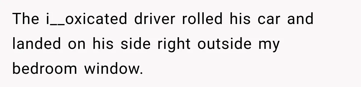 The i__oxicated driver rolled his car and landed on his side right outside my bedroom window.