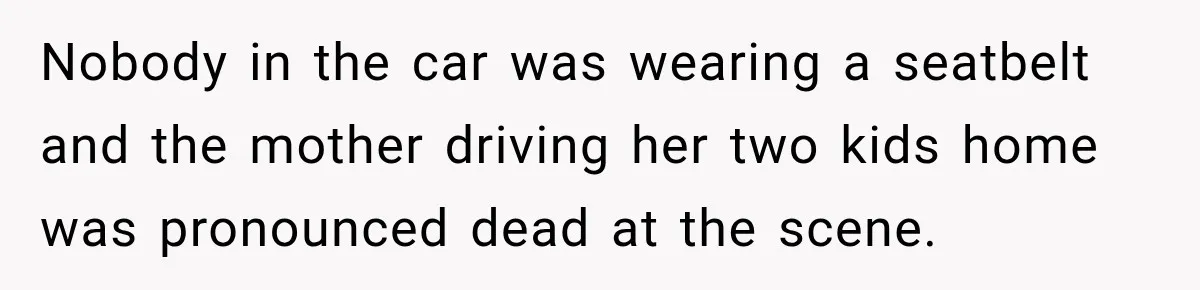 Nobody in the car was wearing a seatbelt and the mother driving her two kids home was pronounced dead at the scene.