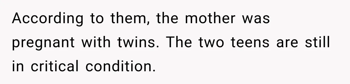 According to them, the mother was pregnant with twins. The two teens are still in critical condition.