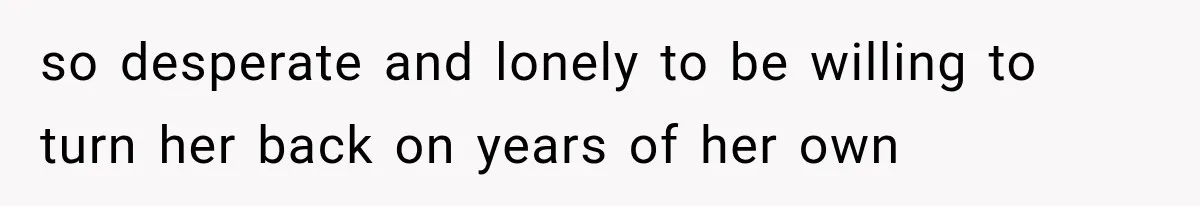 so desperate and lonely to be willing to turn her back on years of her own