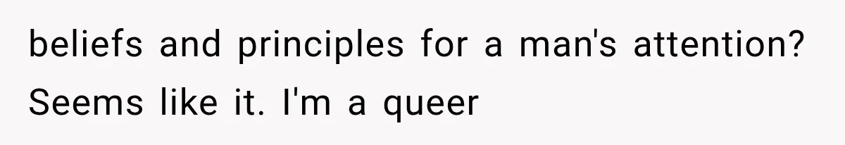 beliefs and principles for a man's attention? Seems like it. I'm a queer