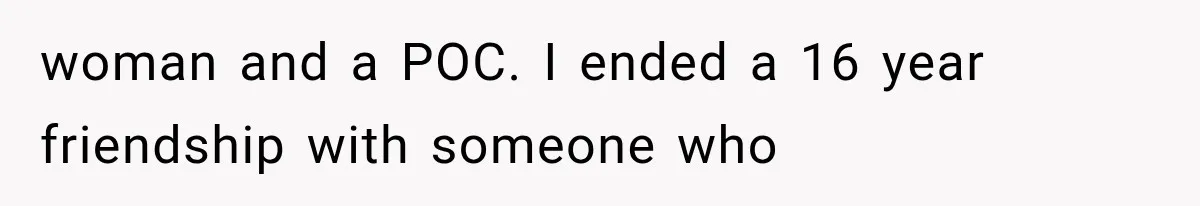woman and a POC. I ended a 16 year friendship with someone who