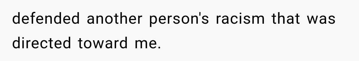 defended another person's racism that was directed toward me.