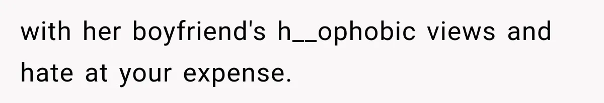 with her boyfriend's h__ophobic views and hate at your expense.