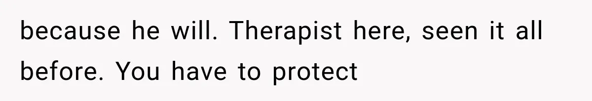 because he will. Therapist here, seen it all before. You have to protect