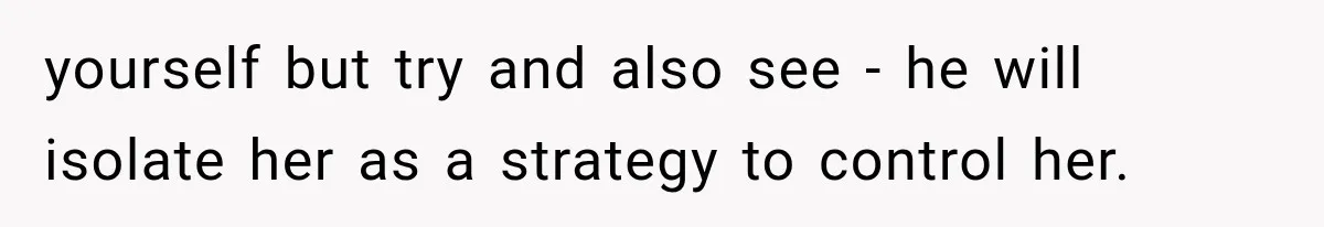 yourself but try and also see - he will isolate her as a strategy to control her.