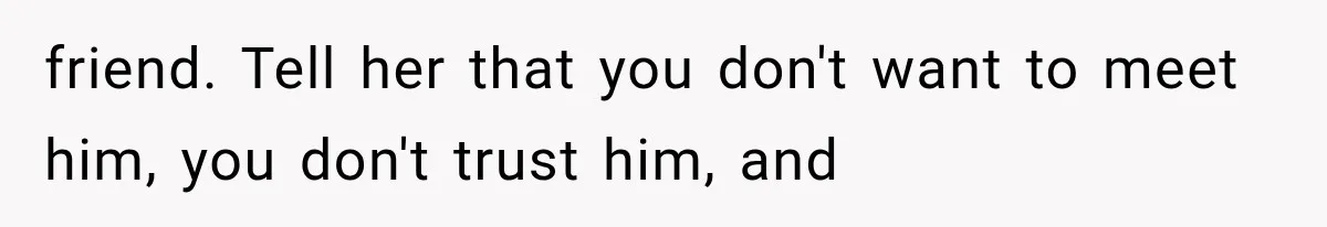 friend. Tell her that you don't want to meet him, you don't trust him, and