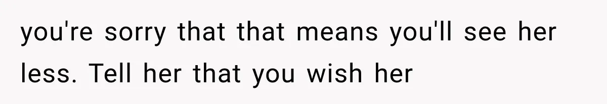 you're sorry that that means you'll see her less. Tell her that you wish her