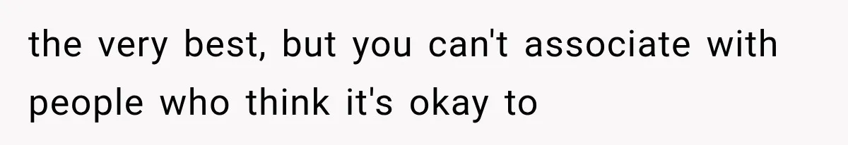 the very best, but you can't associate with people who think it's okay to
