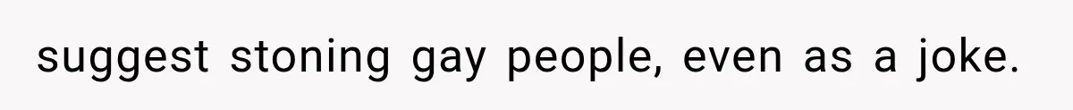 suggest stoning gay people, even as a joke.