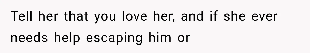 Tell her that you love her, and if she ever needs help escaping him or