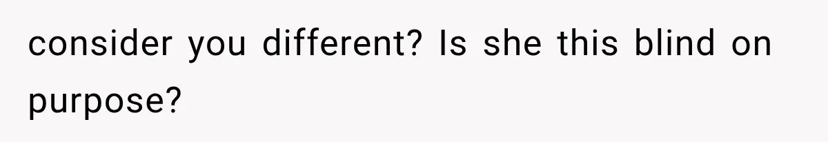 consider you different? Is she this blind on purpose?