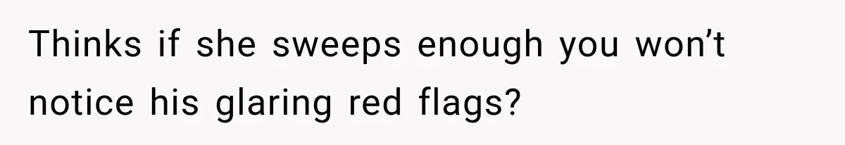 Thinks if she sweeps enough you won’t notice his glaring red flags?