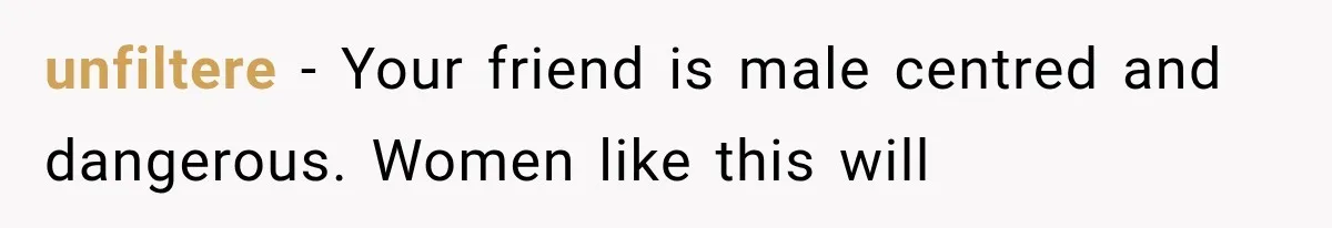 unfiltere − Your friend is male centred and dangerous. Women like this will