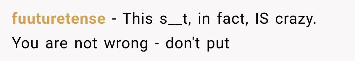 fuuturetense − This s__t, in fact, IS crazy. You are not wrong - don't put