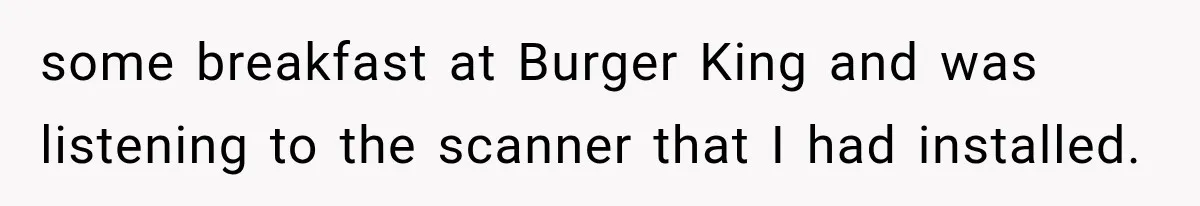 some breakfast at Burger King and was listening to the scanner that I had installed.