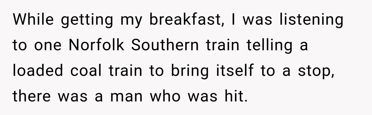 While getting my breakfast, I was listening to one Norfolk Southern train telling a loaded coal train to bring itself to a stop, there was a man who was hit.