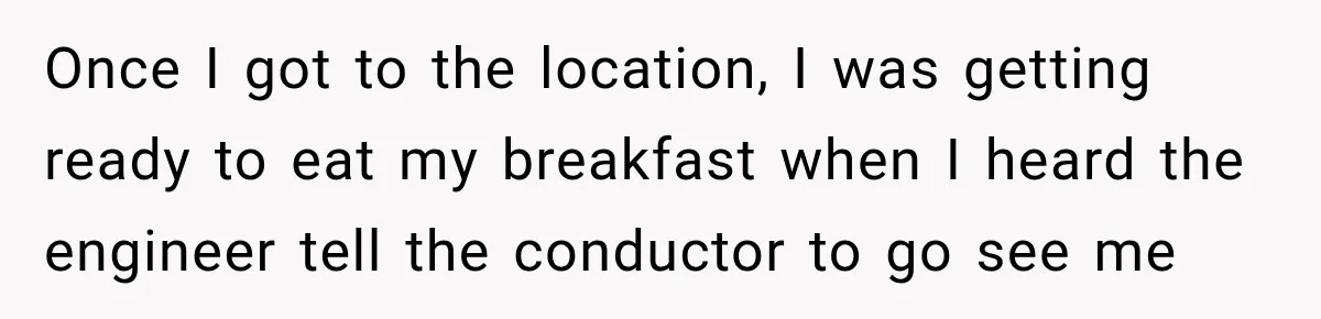Once I got to the location, I was getting ready to eat my breakfast when I heard the engineer tell the conductor to go see me