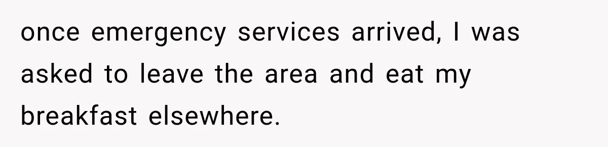 once emergency services arrived, I was asked to leave the area and eat my breakfast elsewhere.