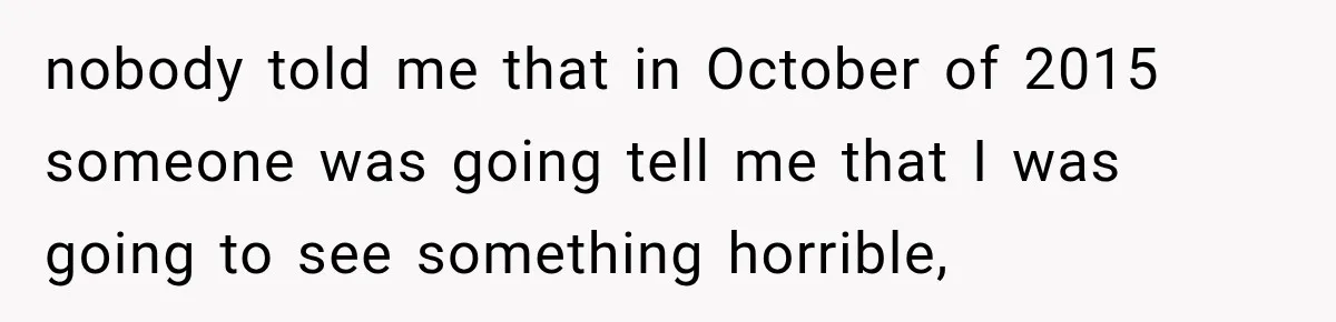 nobody told me that in October of 2015 someone was going tell me that I was going to see something horrible,