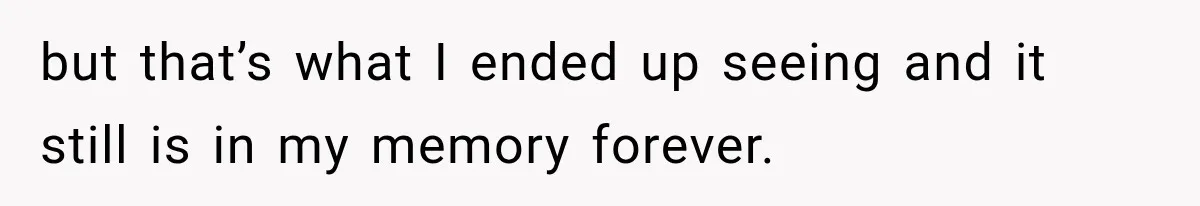 but that’s what I ended up seeing and it still is in my memory forever.