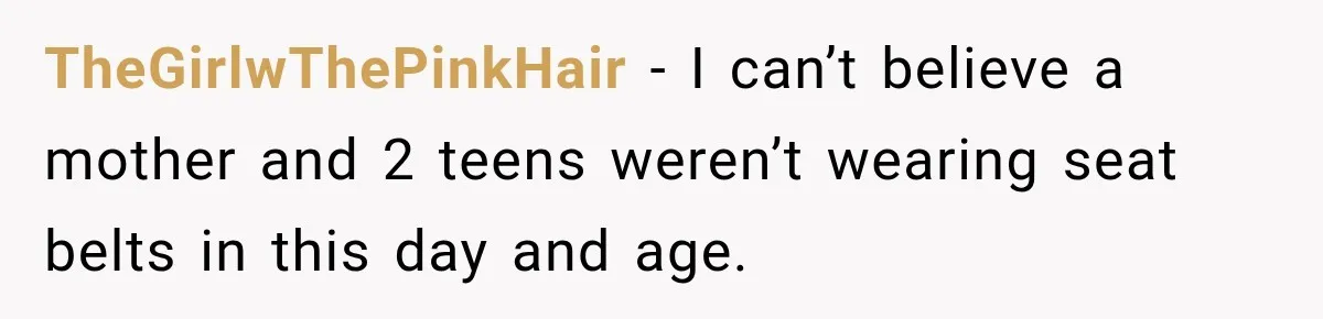 TheGirlwThePinkHair − I can’t believe a mother and 2 teens weren’t wearing seat belts in this day and age.