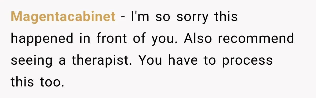 Magentacabinet − I'm so sorry this happened in front of you. Also recommend seeing a therapist. You have to process this too.