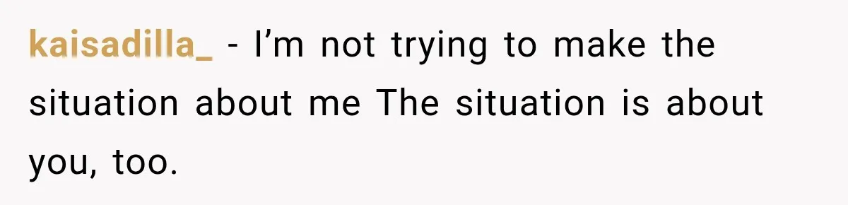 kaisadilla_ − I’m not trying to make the situation about me The situation is about you, too.