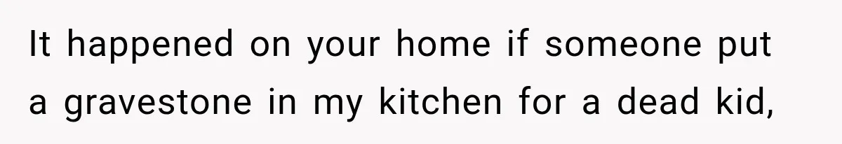 It happened on your home if someone put a gravestone in my kitchen for a dead kid,
