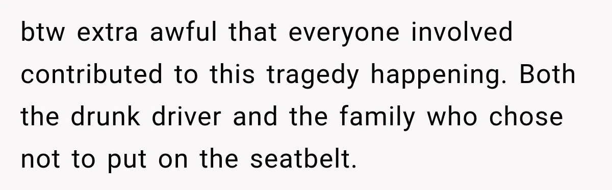 btw extra awful that everyone involved contributed to this tragedy happening. Both the drunk driver and the family who chose not to put on the seatbelt.