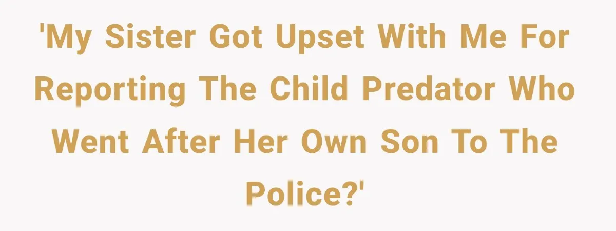 'My sister got upset with me for reporting the child predator who went after her own son to the police?'