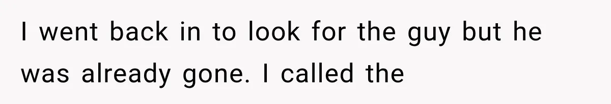 I went back in to look for the guy but he was already gone. I called the