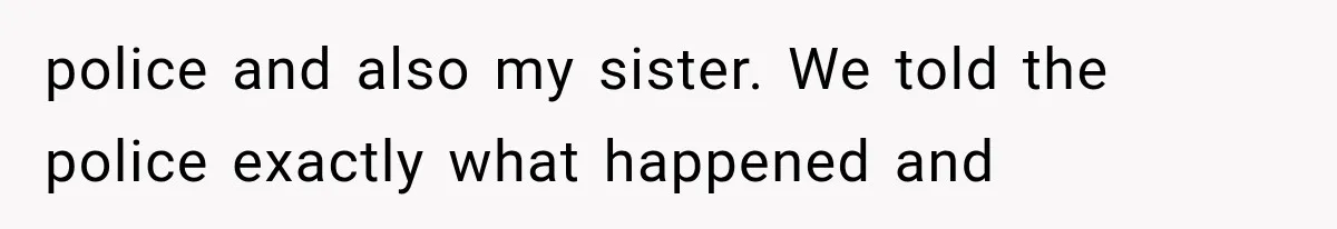 police and also my sister. We told the police exactly what happened and
