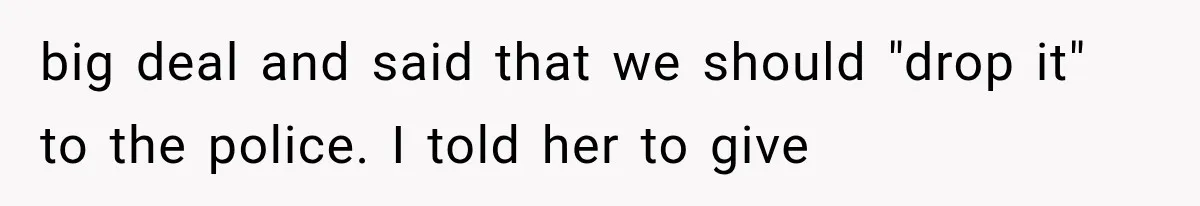 big deal and said that we should "drop it" to the police. I told her to give