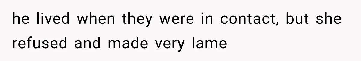 he lived when they were in contact, but she refused and made very lame