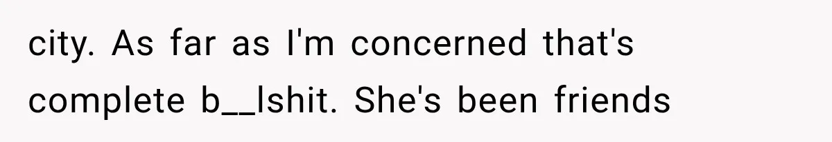 city. As far as I'm concerned that's complete b__lshit. She's been friends