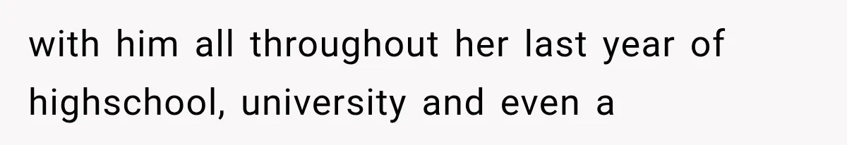 with him all throughout her last year of highschool, university and even a