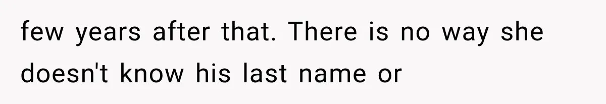 few years after that. There is no way she doesn't know his last name or