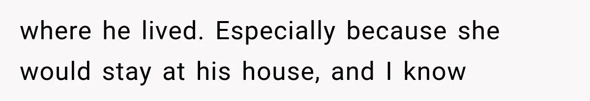 where he lived. Especially because she would stay at his house, and I know
