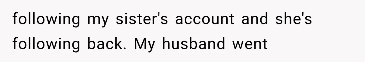 following my sister's account and she's following back. My husband went