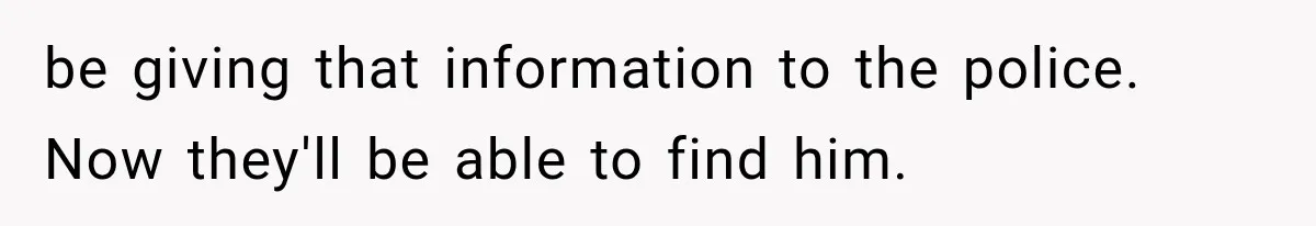be giving that information to the police. Now they'll be able to find him.
