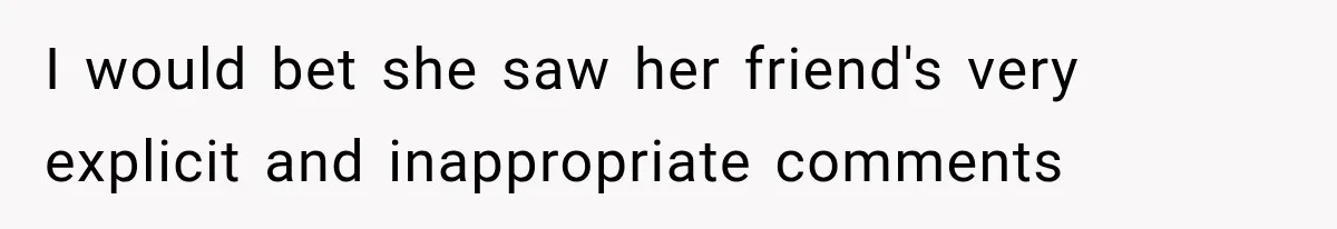 I would bet she saw her friend's very explicit and inappropriate comments