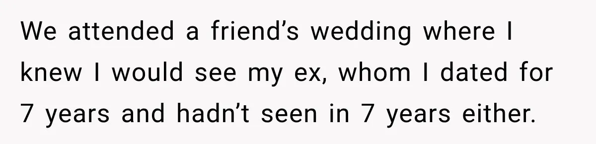 We attended a friend’s wedding where I knew I would see my ex, whom I dated for 7 years and hadn’t seen in 7 years either.
