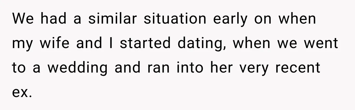 We had a similar situation early on when my wife and I started dating, when we went to a wedding and ran into her very recent ex.