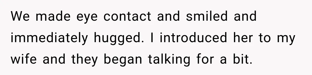 We made eye contact and smiled and immediately hugged. I introduced her to my wife and they began talking for a bit.