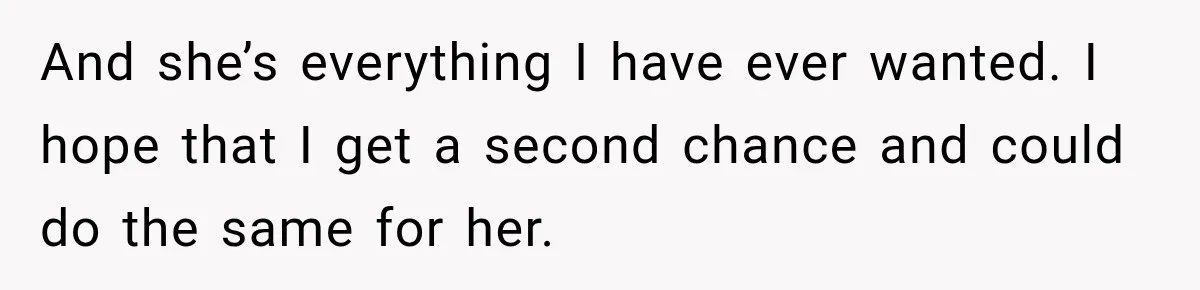 And she’s everything I have ever wanted. I hope that I get a second chance and could do the same for her.