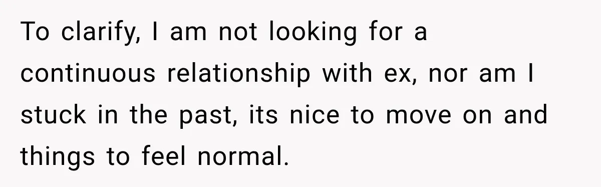 To clarify, I am not looking for a continuous relationship with ex, nor am I stuck in the past, its nice to move on and things to feel normal.