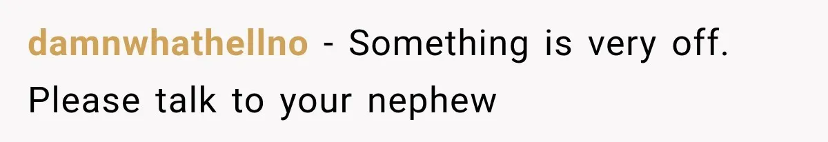 damnwhathellno − Something is very off. Please talk to your nephew